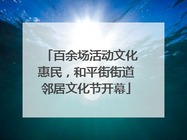 百余场活动文化惠民，和平街街道邻居文化节开幕