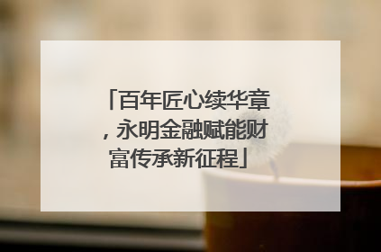 百年匠心续华章，永明金融赋能财富传承新征程