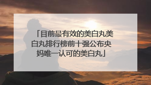 目前最有效的美白丸美白丸排行榜前十强公布央妈唯一认可的美白丸