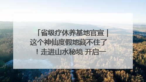 省级疗休养基地官宣｜这个神仙度假地藏不住了！走进山水秘境 开启一场野奢度假之旅！