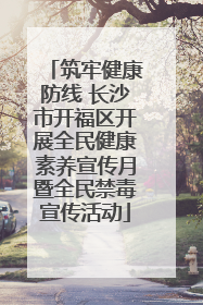筑牢健康防线 长沙市开福区开展全民健康素养宣传月暨全民禁毒宣传活动