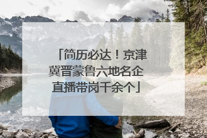 简历必达！京津冀晋蒙鲁六地名企直播带岗千余个