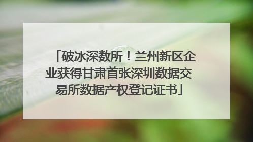 破冰深数所！兰州新区企业获得甘肃首张深圳数据交易所数据产权登记证书
