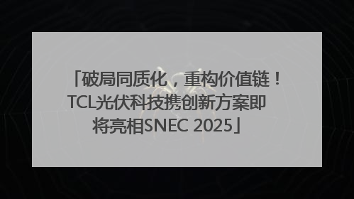 破局同质化，重构价值链！TCL光伏科技携创新方案即将亮相SNEC 2025