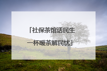 社保茶馆话民生 一杯暖茶解民忧