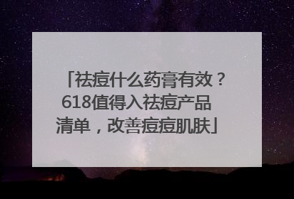 祛痘什么药膏有效？618值得入祛痘产品清单，改善痘痘肌肤