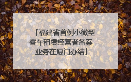 福建省首例小微型客车租赁经营者备案业务在厦门办结