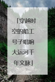 穿越时空的船工号子唱响大运河千年文脉