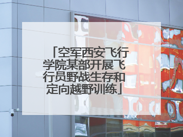 空军西安飞行学院某部开展飞行员野战生存和定向越野训练