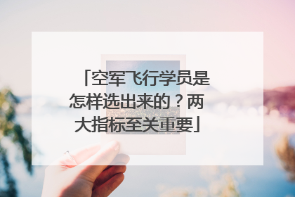 空军飞行学员是怎样选出来的？两大指标至关重要