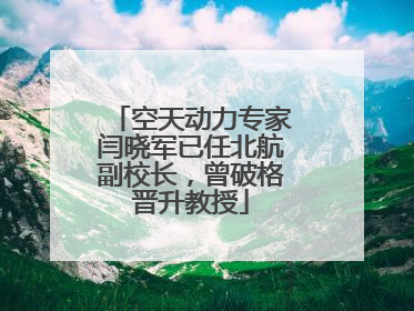 空天动力专家闫晓军已任北航副校长，曾破格晋升教授