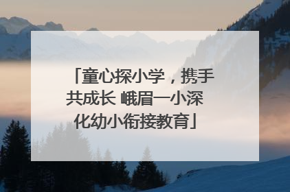 童心探小学，携手共成长 峨眉一小深化幼小衔接教育