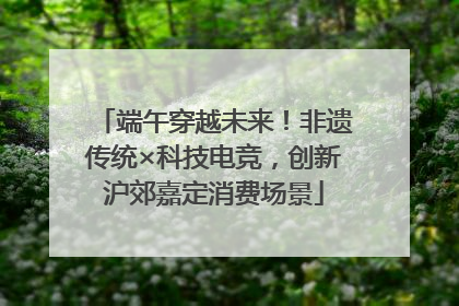 端午穿越未来！非遗传统×科技电竞，创新沪郊嘉定消费场景