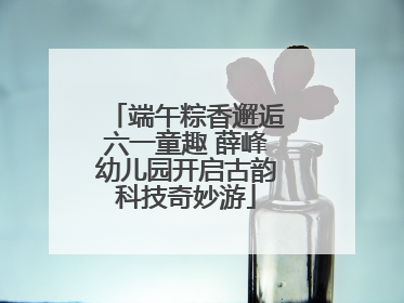 端午粽香邂逅六一童趣 薛峰幼儿园开启古韵科技奇妙游