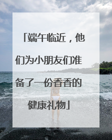 端午临近，他们为小朋友们准备了一份香香的健康礼物