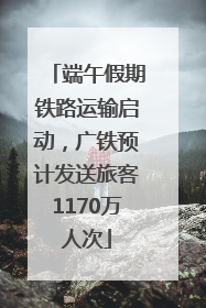 端午假期铁路运输启动，广铁预计发送旅客1170万人次