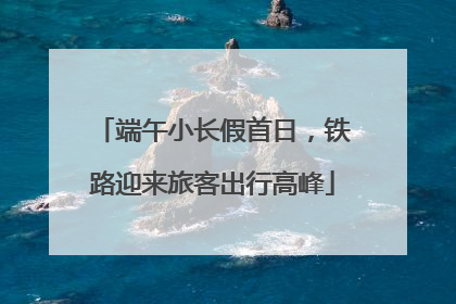 端午小长假首日，铁路迎来旅客出行高峰