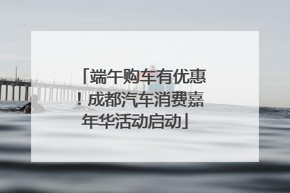 端午购车有优惠！成都汽车消费嘉年华活动启动