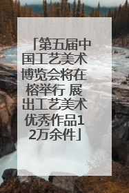 第五届中国工艺美术博览会将在榕举行 展出工艺美术优秀作品12万余件