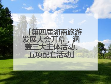 第四届湖南旅游发展大会开幕，涵盖三大主体活动、五项配套活动