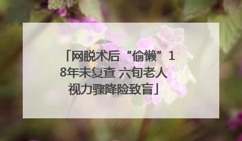 网脱术后“偷懒”18年未复查 六旬老人视力骤降险致盲