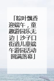 粽叶飘香迎端午，童趣游园乐无边｜沙子口街道儿童端午游园活动圆满落幕