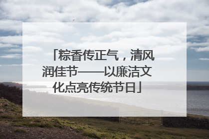 粽香传正气，清风润佳节——以廉洁文化点亮传统节日