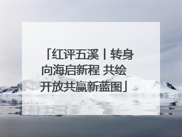 红评五溪丨转身向海启新程 共绘开放共赢新蓝图