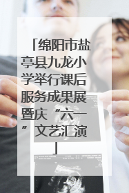 绵阳市盐亭县九龙小学举行课后服务成果展暨庆“六一”文艺汇演