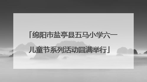绵阳市盐亭县五马小学六一儿童节系列活动圆满举行