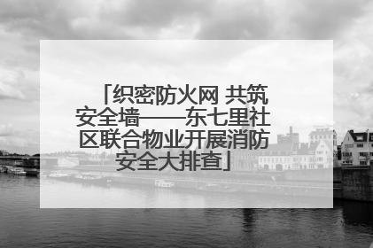 织密防火网 共筑安全墙——东七里社区联合物业开展消防安全大排查