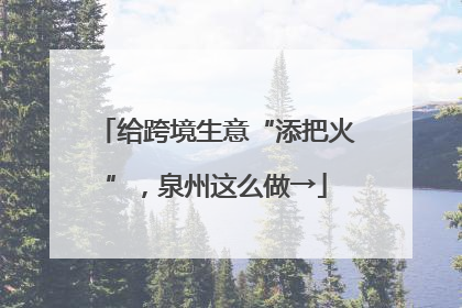 给跨境生意“添把火”，泉州这么做→