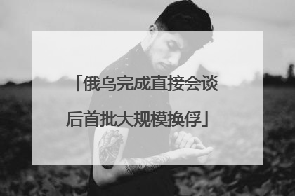 俄乌完成直接会谈后首批大规模换俘