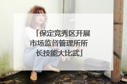 保定竞秀区开展市场监督管理所所长技能大比武