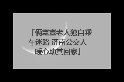 俩耄耋老人独自乘车迷路 济南公交人暖心助其回家