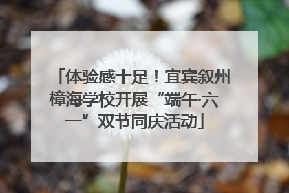 体验感十足！宜宾叙州樟海学校开展“端午·六一”双节同庆活动