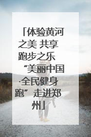 体验黄河之美 共享跑步之乐 “美丽中国·全民健身跑”走进郑州