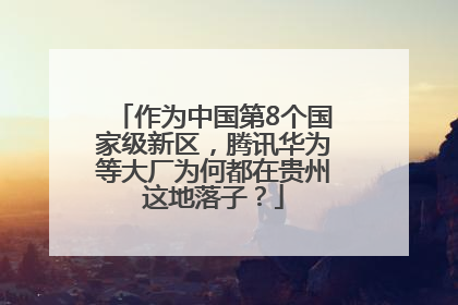 作为中国第8个国家级新区，腾讯华为等大厂为何都在贵州这地落子？