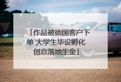 作品被德国客户下单 大学生毕设孵化创意落地生金