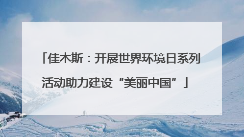 佳木斯：开展世界环境日系列活动助力建设“美丽中国”
