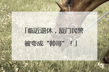临近退休，厦门民警被夸成“帅哥”！