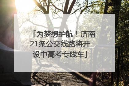 为梦想护航！济南21条公交线路将开设中高考专线车