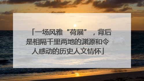 一场风雅“荷展”，背后是相隔千里两地的渊源和令人感动的历史人文情怀