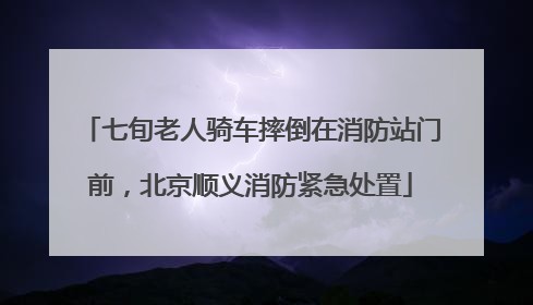 七旬老人骑车摔倒在消防站门前，北京顺义消防紧急处置