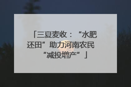 三夏麦收：“水肥还田”助力河南农民“减投增产”