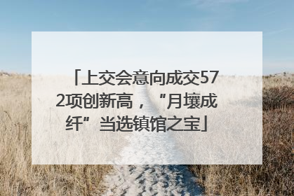 上交会意向成交572项创新高，“月壤成纤”当选镇馆之宝