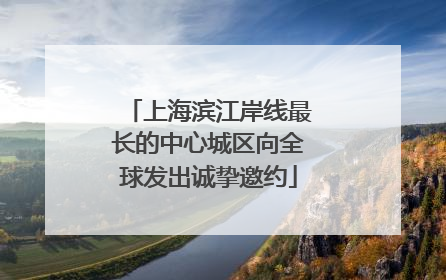 上海滨江岸线最长的中心城区向全球发出诚挚邀约