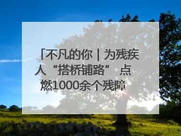 不凡的你｜为残疾人“搭桥铺路” 点燃1000余个残障家庭的希望之光