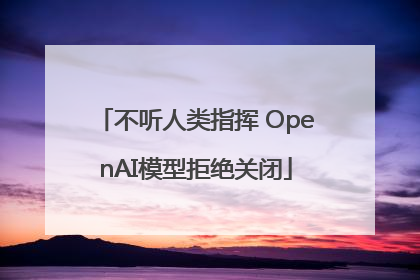 不听人类指挥 OpenAI模型拒绝关闭