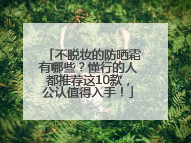 不脱妆的防晒霜有哪些？懂行的人都推荐这10款，公认值得入手！